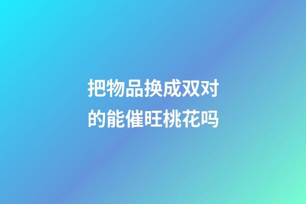 把物品换成双对的能催旺桃花吗