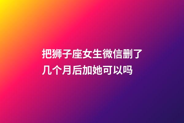 把狮子座女生微信删了几个月后加她可以吗-第1张-星座运势-玄机派