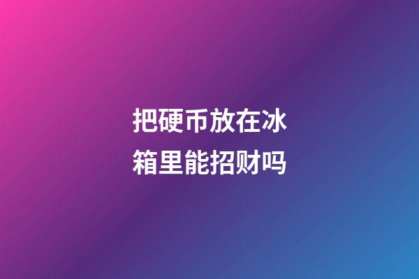 把硬币放在冰箱里能招财吗