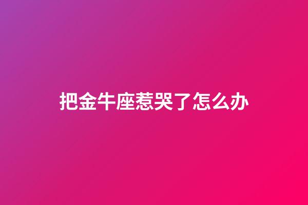 把金牛座惹哭了怎么办-第1张-星座运势-玄机派