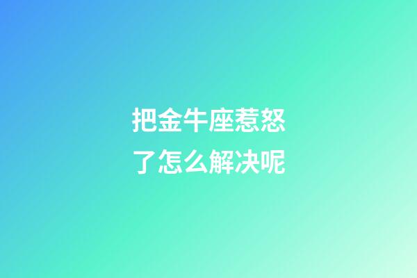 把金牛座惹怒了怎么解决呢-第1张-星座运势-玄机派