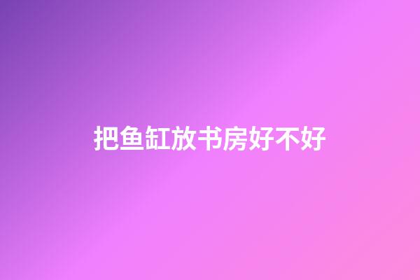 把鱼缸放书房好不好