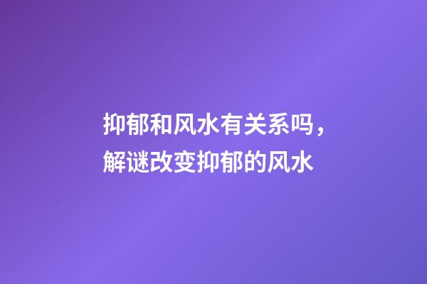 抑郁和风水有关系吗，解谜改变抑郁的风水