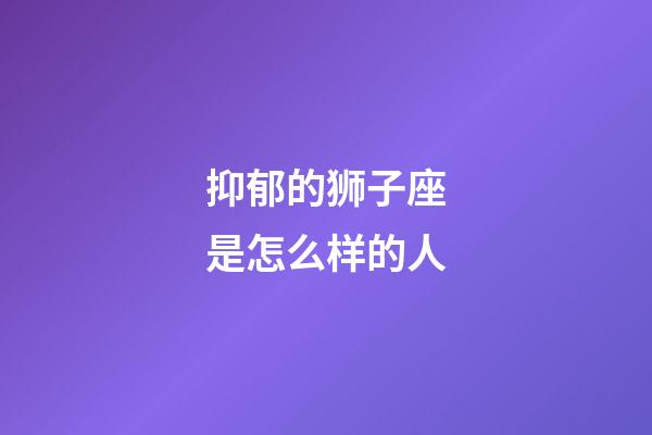 抑郁的狮子座是怎么样的人-第1张-星座运势-玄机派