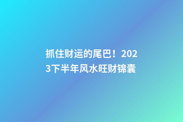 抓住财运的尾巴！2023下半年风水旺财锦囊