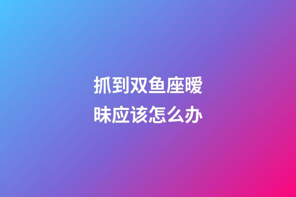 抓到双鱼座暧昧应该怎么办-第1张-星座运势-玄机派