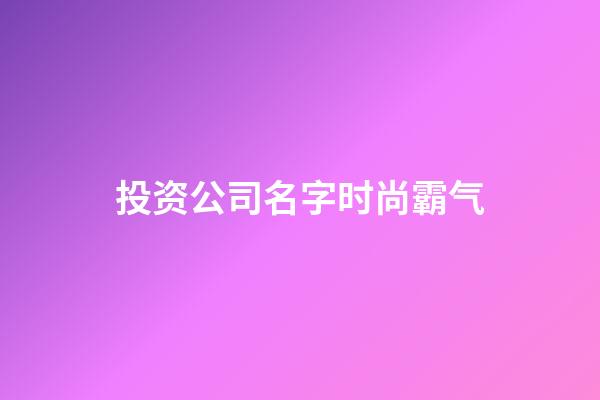 投资公司名字时尚霸气