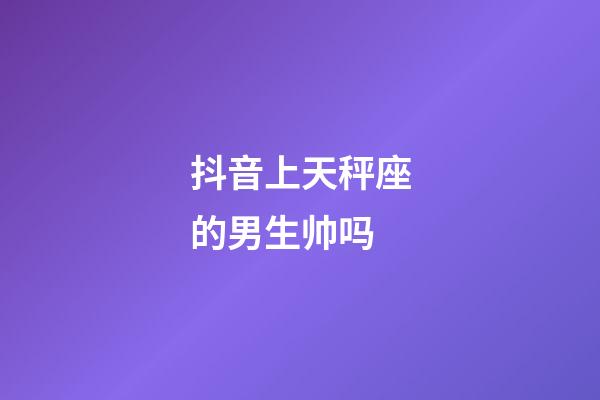 抖音上天秤座的男生帅吗-第1张-星座运势-玄机派