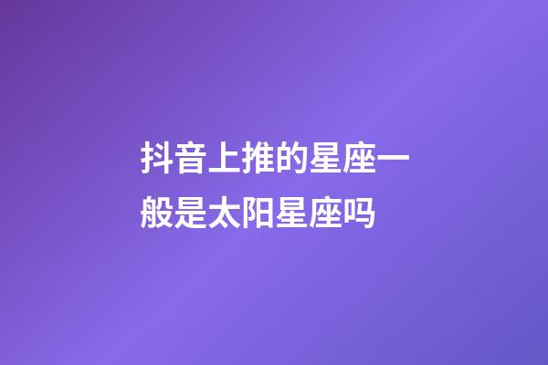 抖音上推的星座一般是太阳星座吗-第1张-星座运势-玄机派