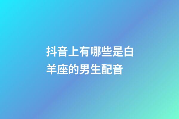 抖音上有哪些是白羊座的男生配音-第1张-星座运势-玄机派