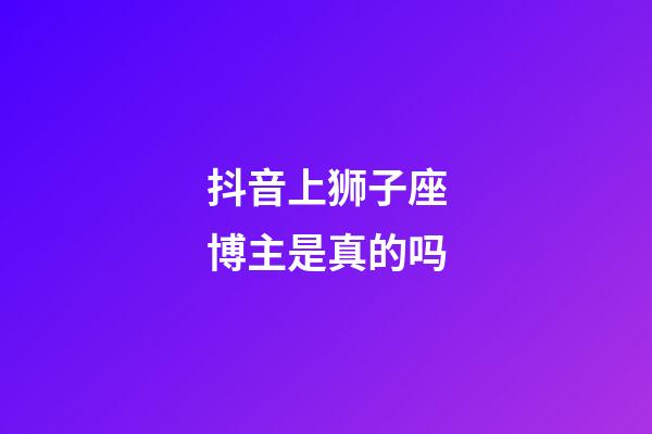 抖音上狮子座博主是真的吗-第1张-星座运势-玄机派