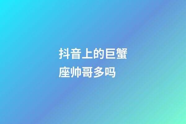 抖音上的巨蟹座帅哥多吗-第1张-星座运势-玄机派