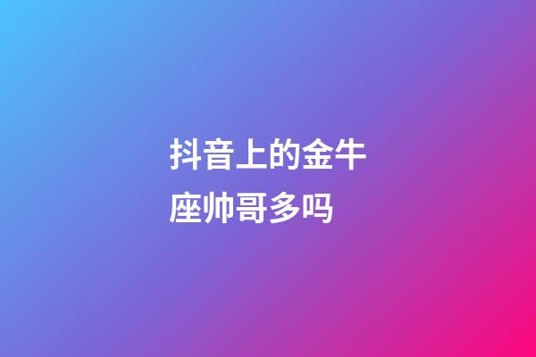 抖音上的金牛座帅哥多吗-第1张-星座运势-玄机派