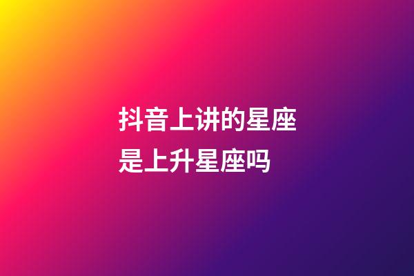 抖音上讲的星座是上升星座吗-第1张-星座运势-玄机派