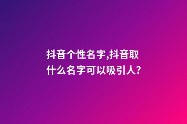 抖音个性名字,抖音取什么名字可以吸引人？
