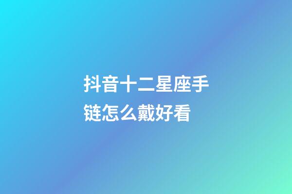 抖音十二星座手链怎么戴好看-第1张-星座运势-玄机派