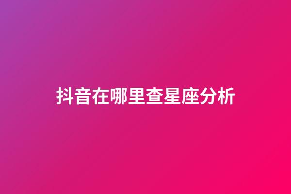 抖音在哪里查星座分析-第1张-星座运势-玄机派