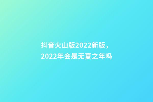 抖音火山版2022新版，2022年会是无夏之年吗-第1张-观点-玄机派