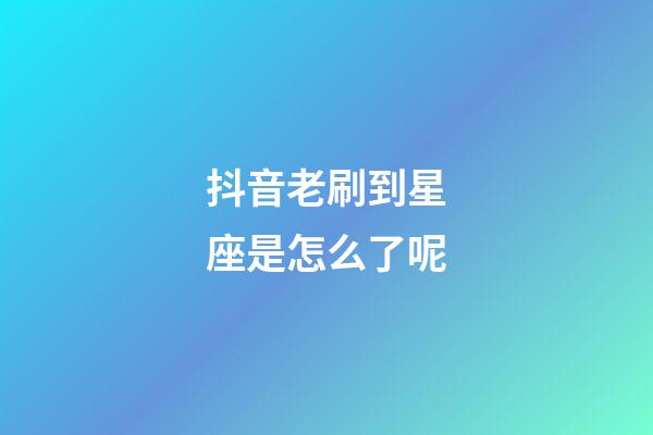 抖音老刷到星座是怎么了呢-第1张-星座运势-玄机派