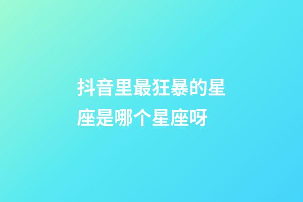 抖音里最狂暴的星座是哪个星座呀-第1张-星座运势-玄机派