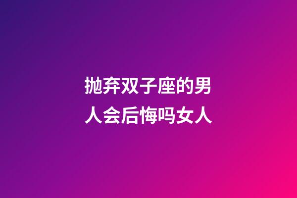 抛弃双子座的男人会后悔吗女人-第1张-星座运势-玄机派