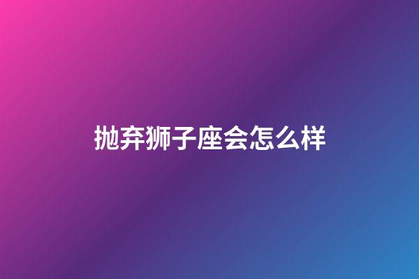 抛弃狮子座会怎么样-第1张-星座运势-玄机派