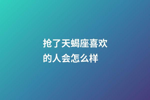 抢了天蝎座喜欢的人会怎么样-第1张-星座运势-玄机派