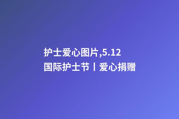 护士爱心图片,5.12国际护士节丨爱心捐赠-第1张-观点-玄机派