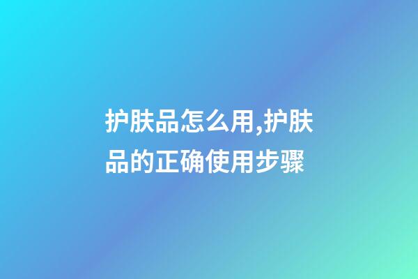 护肤品怎么用,护肤品的正确使用步骤-第1张-观点-玄机派