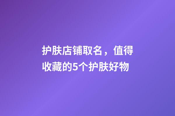 护肤店铺取名，值得收藏的5个护肤好物-第1张-观点-玄机派