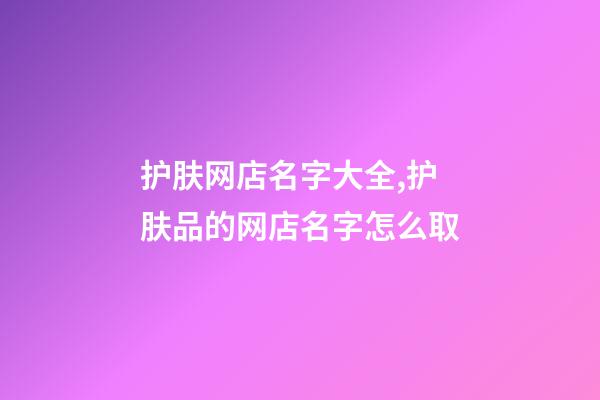 护肤网店名字大全,护肤品的网店名字怎么取-第1张-店铺起名-玄机派