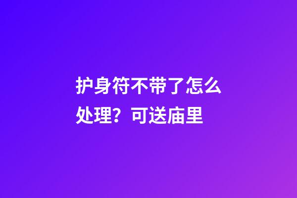 护身符不带了怎么处理？可送庙里