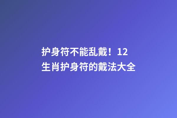 护身符不能乱戴！12生肖护身符的戴法大全