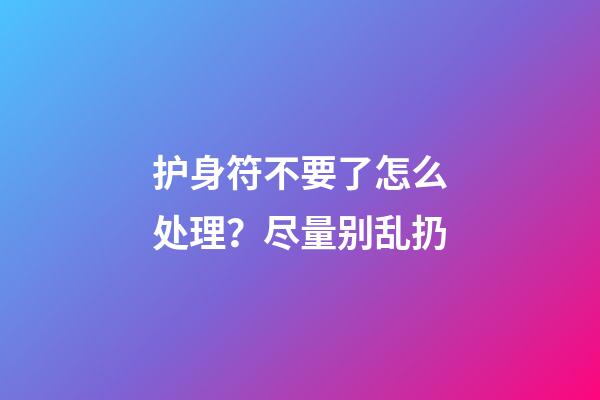 护身符不要了怎么处理？尽量别乱扔