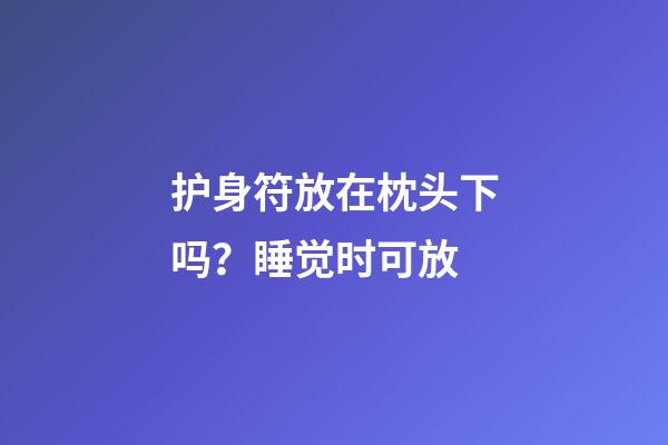 护身符放在枕头下吗？睡觉时可放