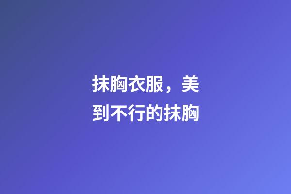 抹胸衣服，美到不行的抹胸-第1张-观点-玄机派