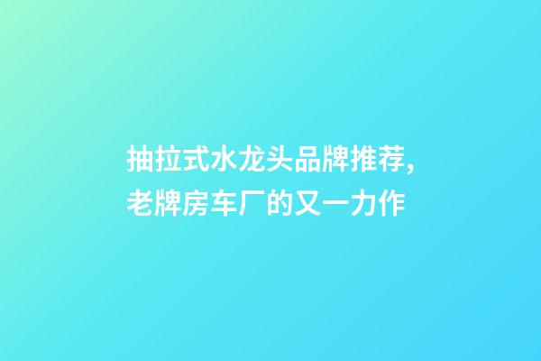抽拉式水龙头品牌推荐,老牌房车厂的又一力作-第1张-观点-玄机派
