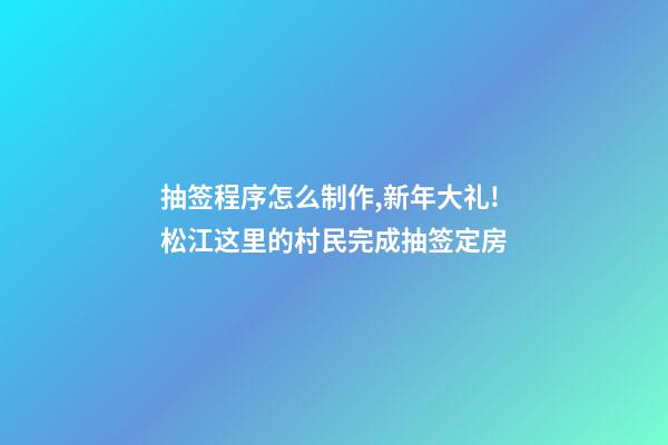 抽签程序怎么制作,新年大礼!松江这里的村民完成抽签定房-第1张-观点-玄机派