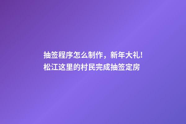 抽签程序怎么制作，新年大礼!松江这里的村民完成抽签定房-第1张-观点-玄机派