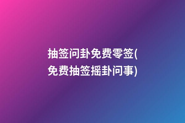 抽签问卦免费零签(免费抽签摇卦问事)