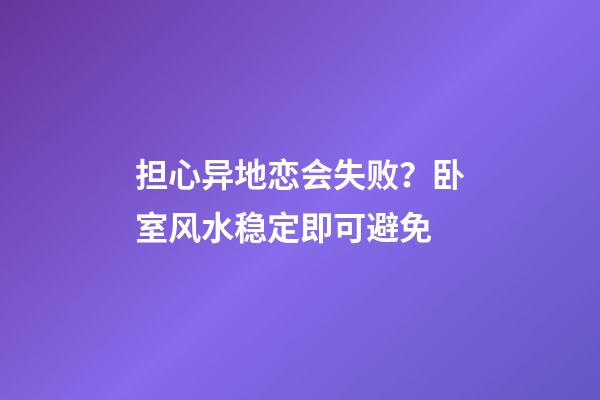 担心异地恋会失败？卧室风水稳定即可避免