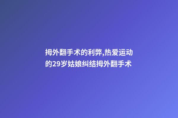 拇外翻手术的利弊,热爱运动的29岁姑娘纠结拇外翻手术-第1张-观点-玄机派