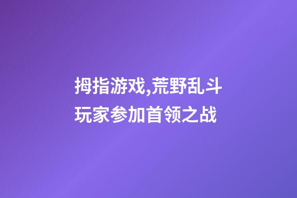 拇指游戏,荒野乱斗玩家参加首领之战-第1张-观点-玄机派