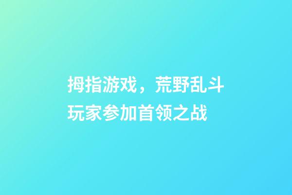 拇指游戏，荒野乱斗玩家参加首领之战-第1张-观点-玄机派