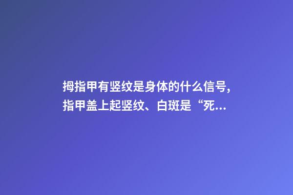 拇指甲有竖纹是身体的什么信号,指甲盖上起竖纹、白斑是“死亡信号”-第1张-观点-玄机派