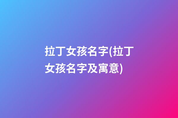 拉丁女孩名字(拉丁女孩名字及寓意)