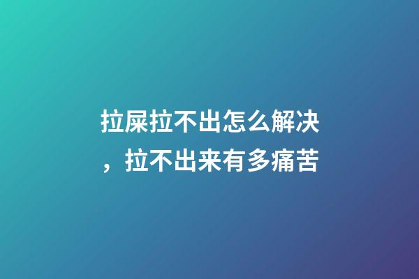 拉屎拉不出怎么解决，拉不出来有多痛苦-第1张-观点-玄机派