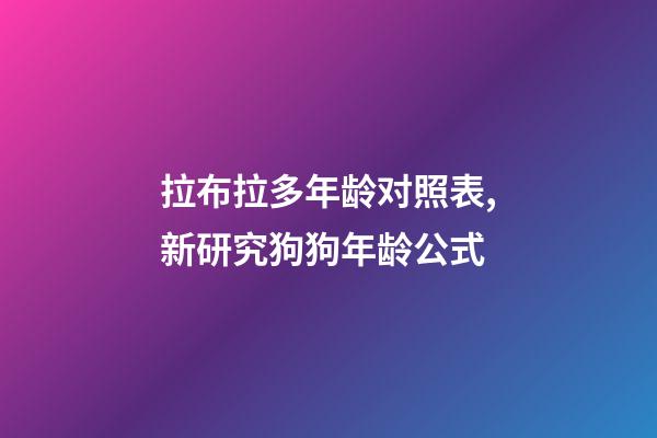拉布拉多年龄对照表,新研究狗狗年龄公式-第1张-观点-玄机派