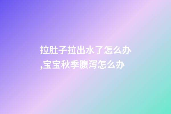 拉肚子拉出水了怎么办,宝宝秋季腹泻(轮状病毒)怎么办-第1张-观点-玄机派