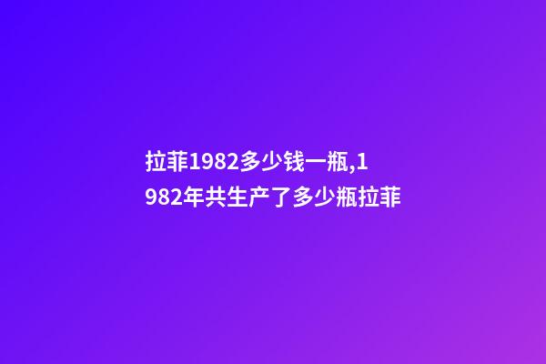 拉菲1982多少钱一瓶,1982年共生产了多少瓶拉菲-第1张-观点-玄机派